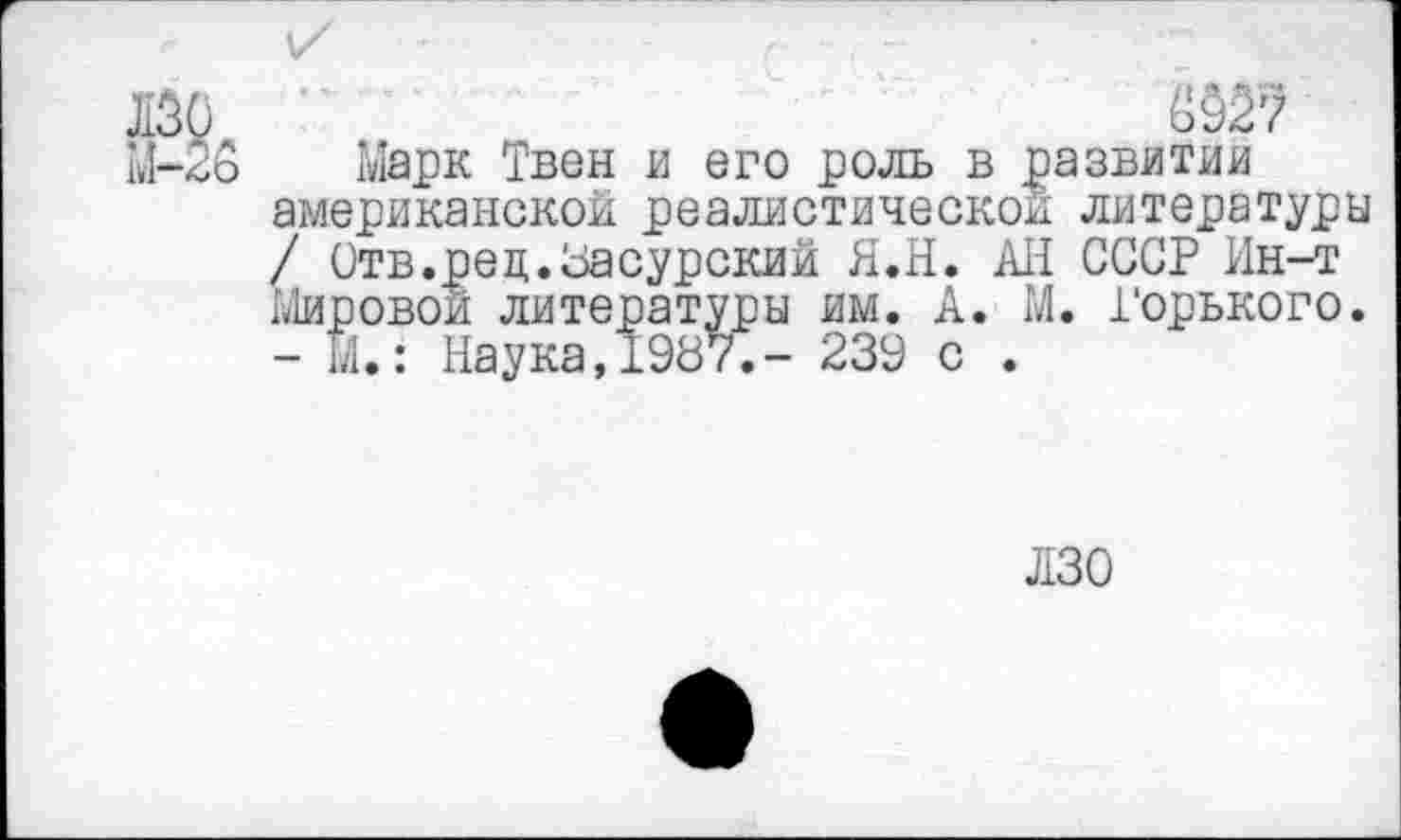 ﻿М~к>О
Марк Твен и его роль в развитии американской реалистической литературы / Отв.рец.Засурский Я.Н. ЛИ СССР Ин-т Мировой литературы им. А. М. Горького. - м.: Наука,1987.- 239 с .
ИЗО